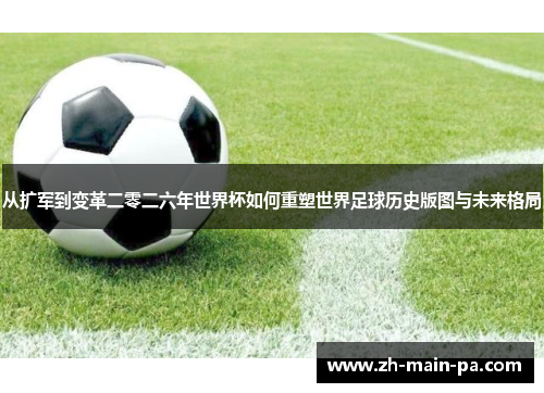 从扩军到变革二零二六年世界杯如何重塑世界足球历史版图与未来格局