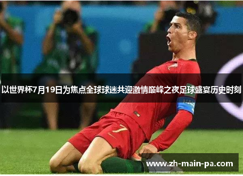 以世界杯7月19日为焦点全球球迷共迎激情巅峰之夜足球盛宴历史时刻 以世界杯7月19日为焦点全球球迷共迎激情巅峰之夜足球盛宴历史时刻
