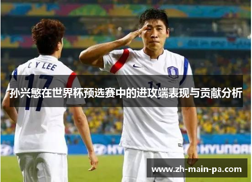 孙兴慜在世界杯预选赛中的进攻端表现与贡献分析