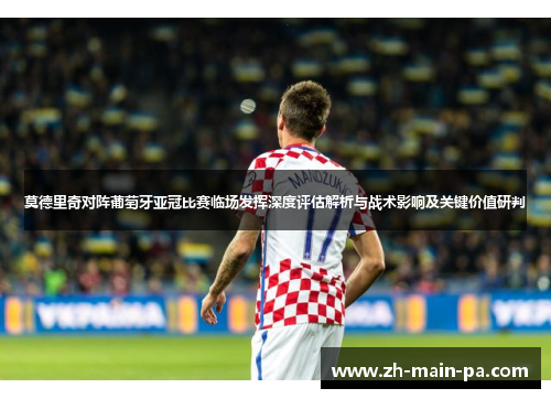 莫德里奇对阵葡萄牙亚冠比赛临场发挥深度评估解析与战术影响及关键价值研判 莫德里奇对阵葡萄牙亚冠比赛临场发挥深度评估解析与战术影响及关键价值研判