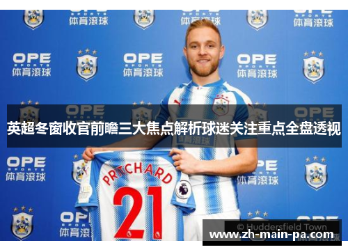 英超冬窗收官前瞻三大焦点解析球迷关注重点全盘透视