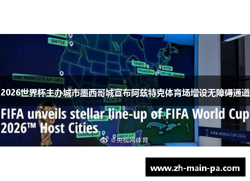 2026世界杯主办城市墨西哥城宣布阿兹特克体育场增设无障碍通道 2026世界杯主办城市墨西哥城宣布阿兹特克体育场增设无障碍通道