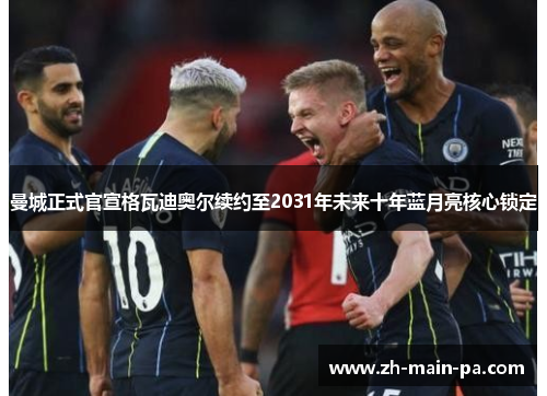 曼城正式官宣格瓦迪奥尔续约至2031年未来十年蓝月亮核心锁定 曼城正式官宣格瓦迪奥尔续约至2031年未来十年蓝月亮核心锁定