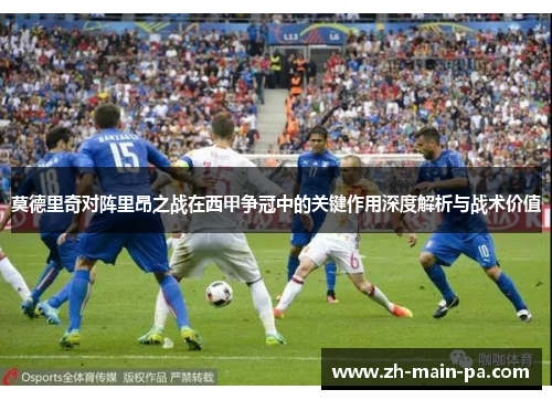 莫德里奇对阵里昂之战在西甲争冠中的关键作用深度解析与战术价值 莫德里奇对阵里昂之战在西甲争冠中的关键作用深度解析与战术价值