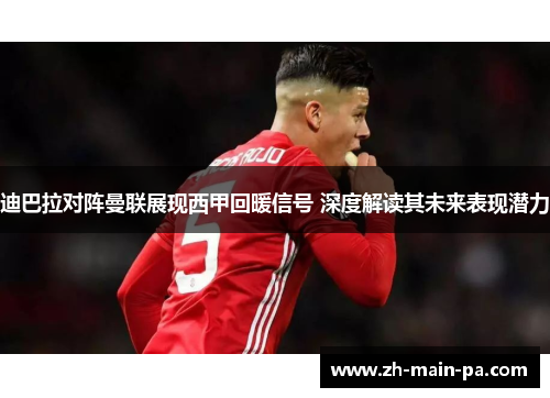 迪巴拉对阵曼联展现西甲回暖信号 深度解读其未来表现潜力