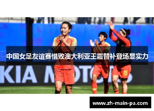 中国女足友谊赛惜败澳大利亚王霜替补登场显实力
