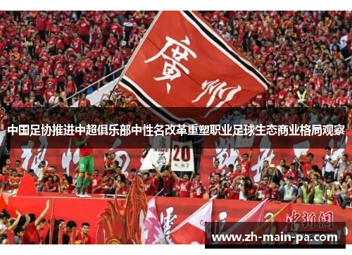 中国足协推进中超俱乐部中性名改革重塑职业足球生态商业格局观察