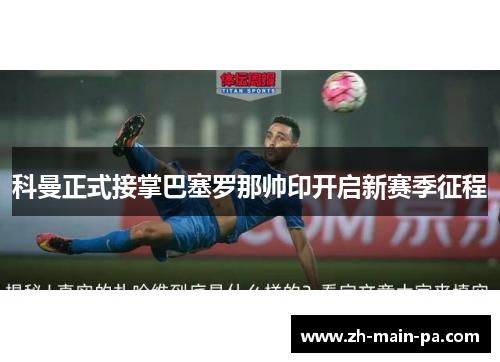 科曼正式接掌巴塞罗那帅印开启新赛季征程 科曼正式接掌巴塞罗那帅印开启新赛季征程
