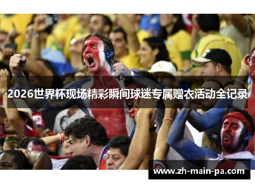 2026世界杯现场精彩瞬间球迷专属赠衣活动全记录 2026世界杯现场精彩瞬间球迷专属赠衣活动全记录