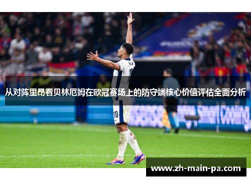 从对阵里昂看贝林厄姆在欧冠赛场上的防守端核心价值评估全面分析