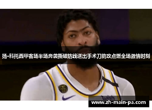 扬·科托西甲客场半场奔袭撕破防线送出手术刀助攻点燃全场激情时刻 扬·科托西甲客场半场奔袭撕破防线送出手术刀助攻点燃全场激情时刻