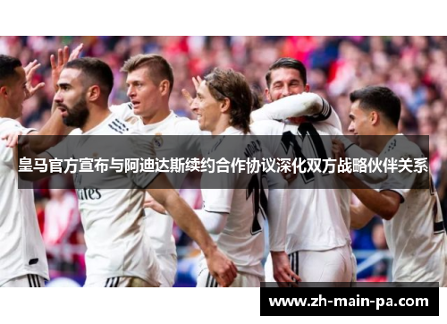 皇马官方宣布与阿迪达斯续约合作协议深化双方战略伙伴关系