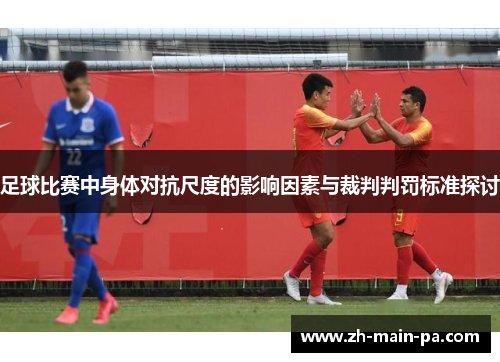 足球比赛中身体对抗尺度的影响因素与裁判判罚标准探讨